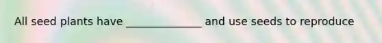 All seed plants have ______________ and use seeds to reproduce