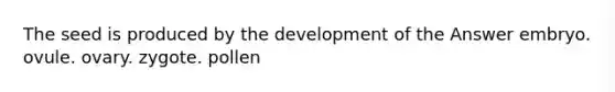 The seed is produced by the development of the Answer embryo. ovule. ovary. zygote. pollen