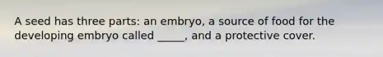 A seed has three parts: an embryo, a source of food for the developing embryo called _____, and a protective cover.