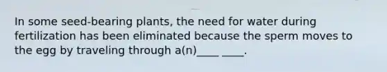 In some seed-bearing plants, the need for water during fertilization has been eliminated because the sperm moves to the egg by traveling through a(n)____ ____.