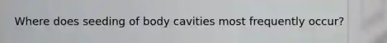 Where does seeding of body cavities most frequently occur?