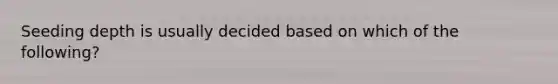 Seeding depth is usually decided based on which of the following?