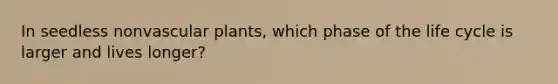 In seedless non<a href='https://www.questionai.com/knowledge/kbaUXKuBoK-vascular-plants' class='anchor-knowledge'>vascular plants</a>, which phase of the life cycle is larger and lives longer?