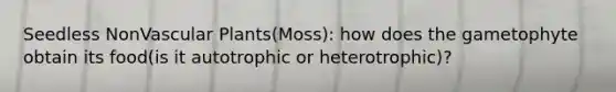 Seedless NonVascular Plants(Moss): how does the gametophyte obtain its food(is it autotrophic or heterotrophic)?
