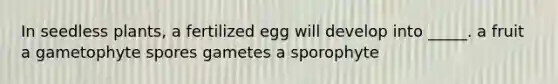 In seedless plants, a fertilized egg will develop into _____. a fruit a gametophyte spores gametes a sporophyte