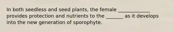 In both seedless and seed plants, the female _____________ provides protection and nutrients to the _______ as it develops into the new generation of sporophyte.