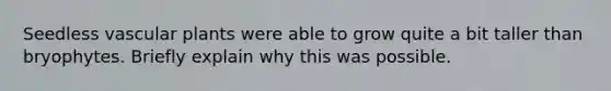 Seedless <a href='https://www.questionai.com/knowledge/kbaUXKuBoK-vascular-plants' class='anchor-knowledge'>vascular plants</a> were able to grow quite a bit taller than bryophytes. Briefly explain why this was possible.