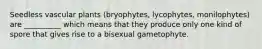 Seedless vascular plants (bryophytes, lycophytes, monilophytes) are __________ which means that they produce only one kind of spore that gives rise to a bisexual gametophyte.