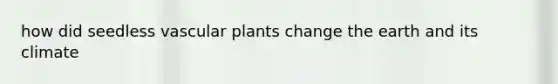 how did seedless <a href='https://www.questionai.com/knowledge/kbaUXKuBoK-vascular-plants' class='anchor-knowledge'>vascular plants</a> change the earth and its climate