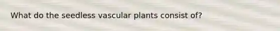 What do the seedless vascular plants consist of?