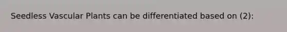 Seedless Vascular Plants can be differentiated based on (2):