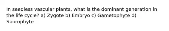 In seedless <a href='https://www.questionai.com/knowledge/kbaUXKuBoK-vascular-plants' class='anchor-knowledge'>vascular plants</a>, what is the dominant generation in the life cycle? a) Zygote b) Embryo c) Gametophyte d) Sporophyte