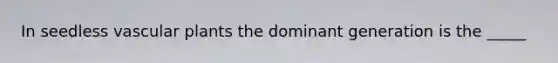 In seedless vascular plants the dominant generation is the _____