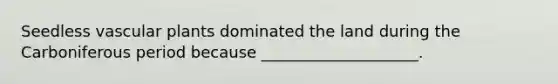 Seedless vascular plants dominated the land during the Carboniferous period because ____________________.