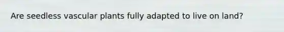 Are seedless <a href='https://www.questionai.com/knowledge/kbaUXKuBoK-vascular-plants' class='anchor-knowledge'>vascular plants</a> fully adapted to live on land?