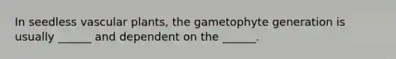 In seedless vascular plants, the gametophyte generation is usually ______ and dependent on the ______.