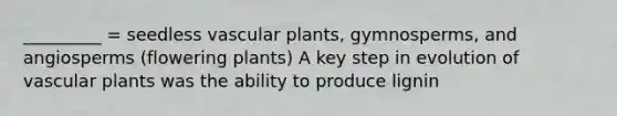 _________ = seedless vascular plants, gymnosperms, and angiosperms (flowering plants) A key step in evolution of vascular plants was the ability to produce lignin