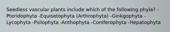 Seedless vascular plants include which of the following phyla? -Pteridophyta -Equisetophyta (Arthrophyta) -Ginkgophyta -Lycophyta -Psilophyta -Anthophyta -Coniferophyta -Hepatophyta