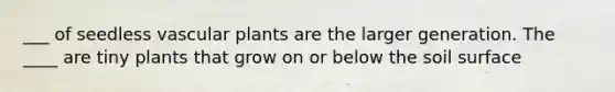 ___ of seedless vascular plants are the larger generation. The ____ are tiny plants that grow on or below the soil surface