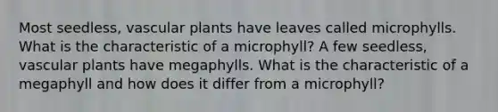 Most seedless, vascular plants have leaves called microphylls. What is the characteristic of a microphyll? A few seedless, vascular plants have megaphylls. What is the characteristic of a megaphyll and how does it differ from a microphyll?