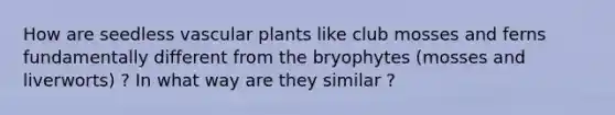 How are seedless <a href='https://www.questionai.com/knowledge/kbaUXKuBoK-vascular-plants' class='anchor-knowledge'>vascular plants</a> like club mosses and ferns fundamentally different from the bryophytes (mosses and liverworts) ? In what way are they similar ?