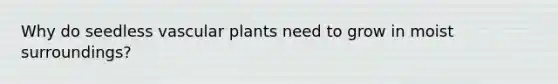 Why do seedless <a href='https://www.questionai.com/knowledge/kbaUXKuBoK-vascular-plants' class='anchor-knowledge'>vascular plants</a> need to grow in moist surroundings?