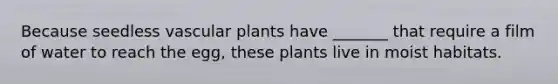 Because seedless vascular plants have _______ that require a film of water to reach the egg, these plants live in moist habitats.