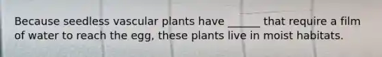 Because seedless vascular plants have ______ that require a film of water to reach the egg, these plants live in moist habitats.