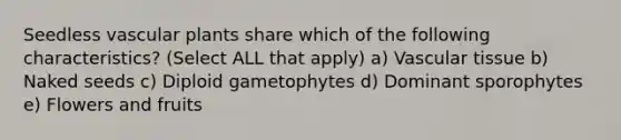 Seedless <a href='https://www.questionai.com/knowledge/kbaUXKuBoK-vascular-plants' class='anchor-knowledge'>vascular plants</a> share which of the following characteristics? (Select ALL that apply) a) <a href='https://www.questionai.com/knowledge/k1HVFq17mo-vascular-tissue' class='anchor-knowledge'>vascular tissue</a> b) Naked seeds c) Diploid gametophytes d) Dominant sporophytes e) Flowers and fruits