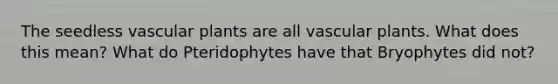 The seedless vascular plants are all vascular plants. What does this mean? What do Pteridophytes have that Bryophytes did not?