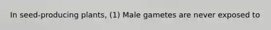 In seed-producing plants, (1) Male gametes are never exposed to