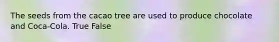 The seeds from the cacao tree are used to produce chocolate and Coca-Cola. True False