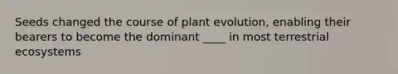 Seeds changed the course of plant evolution, enabling their bearers to become the dominant ____ in most terrestrial ecosystems