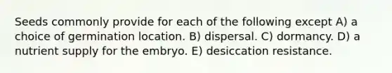 Seeds commonly provide for each of the following except A) a choice of germination location. B) dispersal. C) dormancy. D) a nutrient supply for the embryo. E) desiccation resistance.