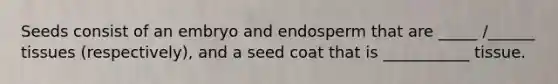 Seeds consist of an embryo and endosperm that are _____ /______ tissues (respectively), and a seed coat that is ___________ tissue.