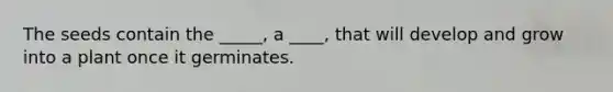 The seeds contain the _____, a ____, that will develop and grow into a plant once it germinates.