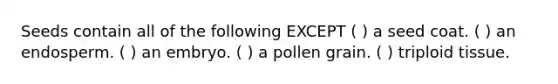 Seeds contain all of the following EXCEPT ( ) a seed coat. ( ) an endosperm. ( ) an embryo. ( ) a pollen grain. ( ) triploid tissue.