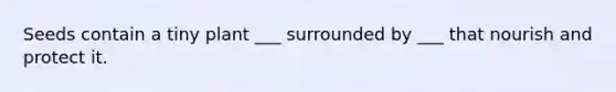 Seeds contain a tiny plant ___ surrounded by ___ that nourish and protect it.