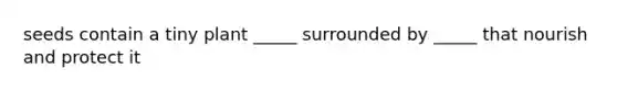 seeds contain a tiny plant _____ surrounded by _____ that nourish and protect it