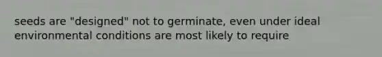 seeds are "designed" not to germinate, even under ideal environmental conditions are most likely to require