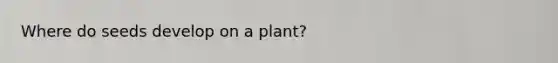 Where do seeds develop on a plant?