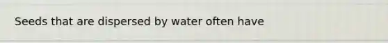 Seeds that are dispersed by water often have