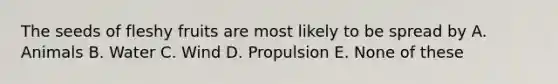 The seeds of fleshy fruits are most likely to be spread by A. Animals B. Water C. Wind D. Propulsion E. None of these