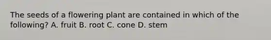 The seeds of a flowering plant are contained in which of the following? A. fruit B. root C. cone D. stem