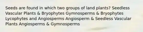 Seeds are found in which two groups of land plants? Seedless Vascular Plants & Bryophytes Gymnosperms & Bryophytes Lycophytes and Angiosperms Angiosperm & Seedless Vascular Plants Angiosperms & Gymnosperms