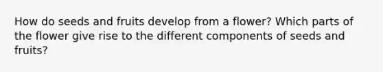 How do seeds and fruits develop from a flower? Which parts of the flower give rise to the different components of seeds and fruits?