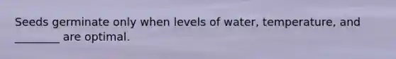 Seeds germinate only when levels of water, temperature, and ________ are optimal.