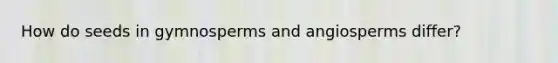 How do seeds in gymnosperms and angiosperms differ?