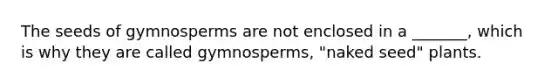 The seeds of gymnosperms are not enclosed in a _______, which is why they are called gymnosperms, "naked seed" plants.