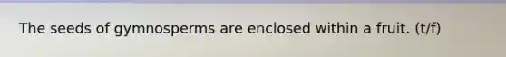The seeds of gymnosperms are enclosed within a fruit. (t/f)